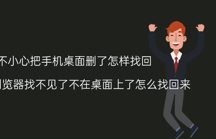 不小心把手机桌面删了怎样找回 手机上浏览器找不见了不在桌面上了怎么找回来？